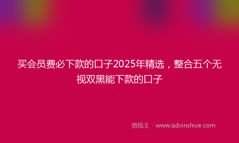 买会员费必下款的口子2025年精选，整合五个无视双黑能下款的口子