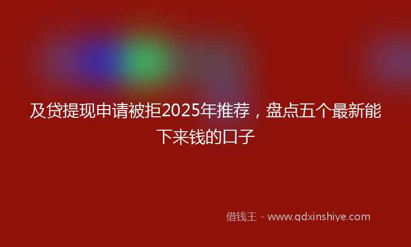 及贷提现申请被拒2025年推荐，盘点五个最新能下来钱的口子