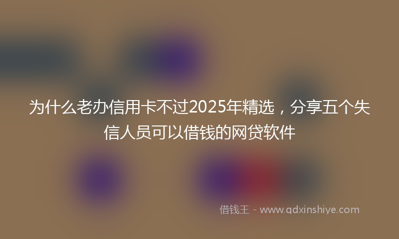 为什么老办信用卡不过2025年精选,分享五个失信人员可以借钱的网贷软件
