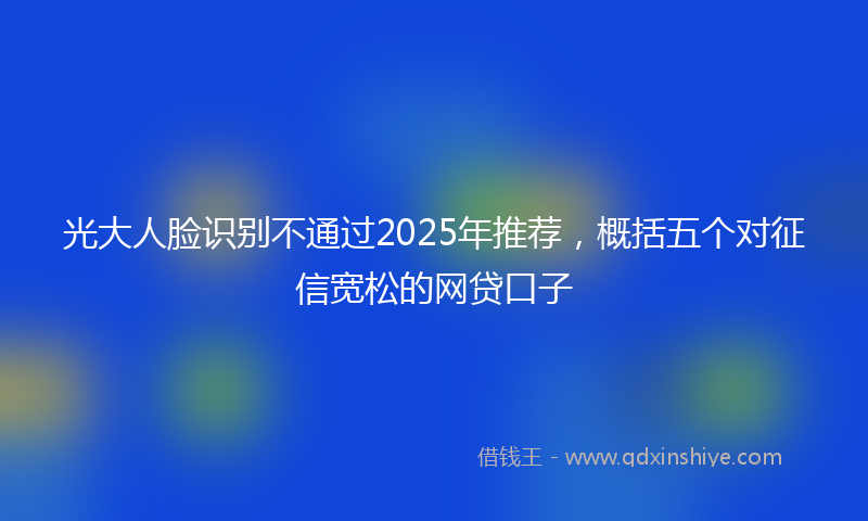 光大人脸识别不通过2025年推荐，概括五个对征信宽松的网贷口子