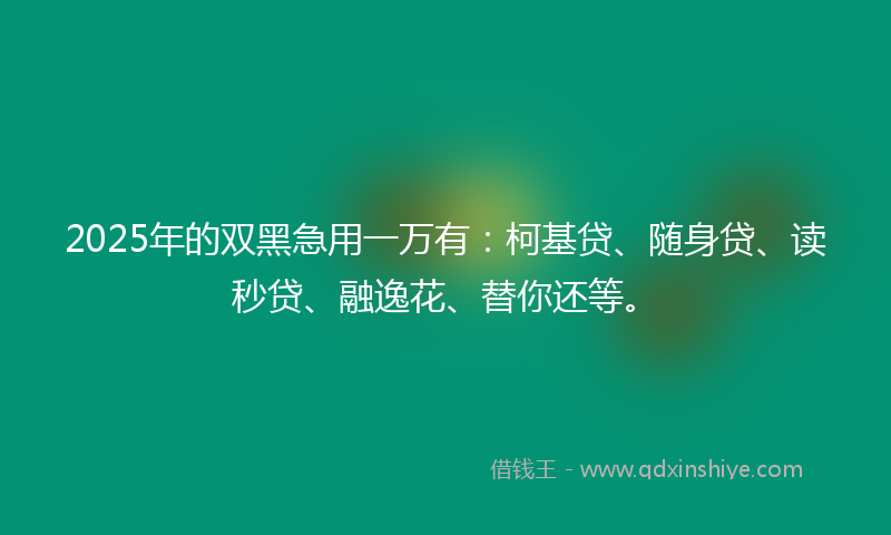 2025年的双黑急用一万有：柯基贷、随身贷、读秒贷、融逸花、替你还等。