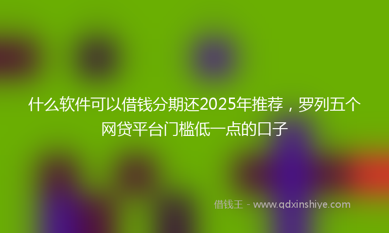 什么软件可以借钱分期还2025年推荐，罗列五个网贷平台门槛低一点的口子