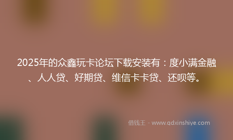 2025年的众鑫玩卡论坛下载安装有：度小满金融、人人贷、好期贷、维信卡卡贷、还呗等。