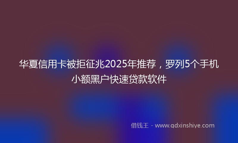 华夏信用卡被拒征兆2025年推荐，罗列5个手机小额黑户快速贷款软件