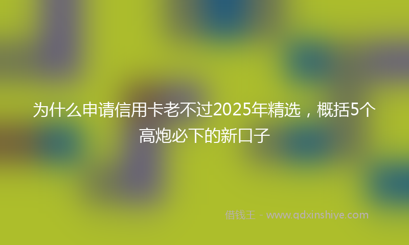 为什么申请信用卡老不过2025年精选，概括5个高炮必下的新口子