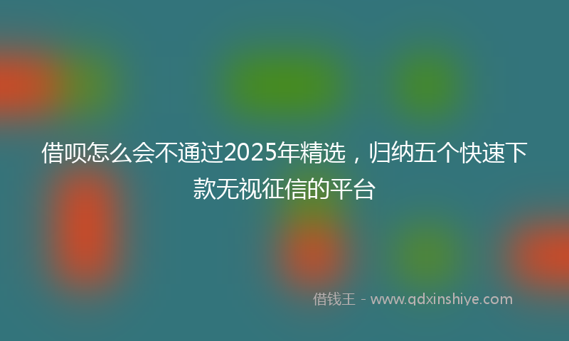 借呗怎么会不通过2025年精选，归纳五个快速下款无视征信的平台