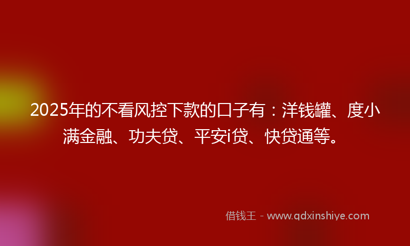 2025年的不看风控下款的口子有：洋钱罐、度小满金融、功夫贷、平安i贷、快贷通等。
