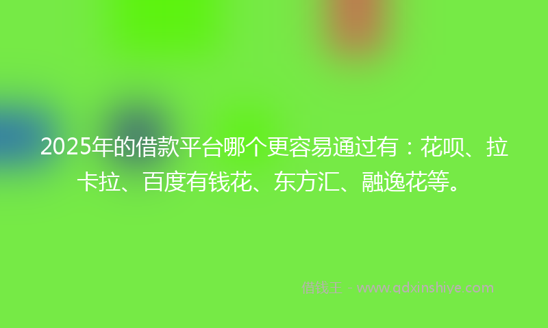 2025年的借款平台哪个更容易通过有：花呗、拉卡拉、百度有钱花、东方汇、融逸花等。