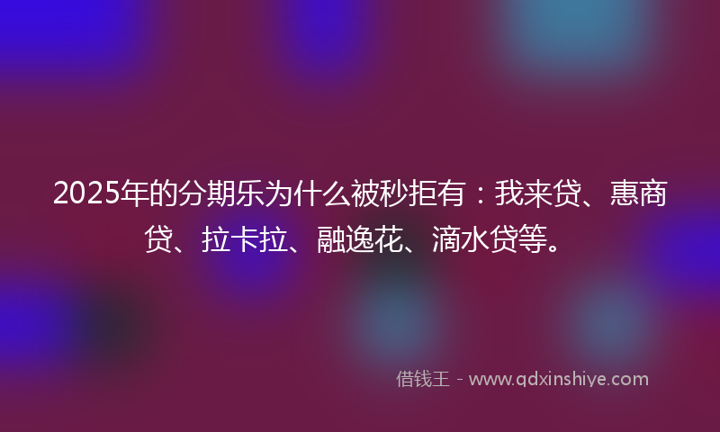 2025年的分期乐为什么被秒拒有：我来贷、惠商贷、拉卡拉、融逸花、滴水贷等。