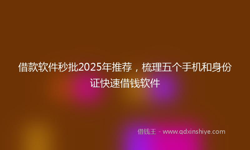 借款软件秒批2025年推荐，梳理五个手机和身份证快速借钱软件