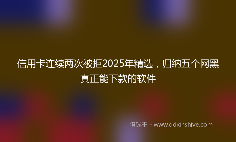 信用卡连续两次被拒2025年精选，归纳五个网黑真正能下款的软件