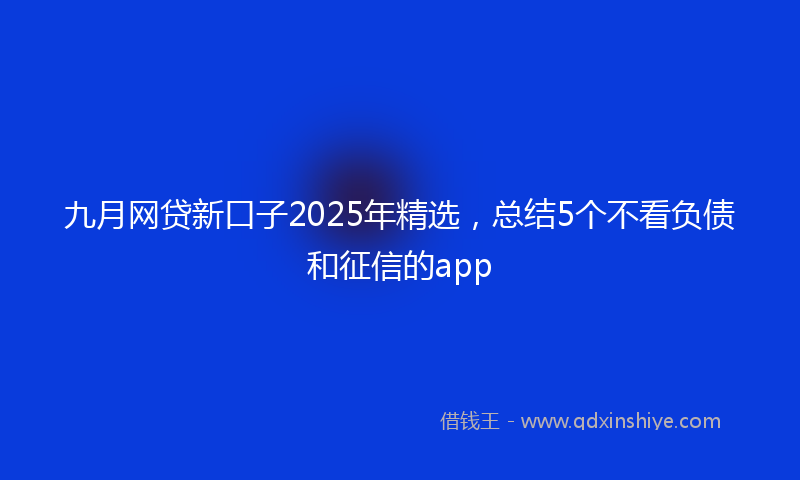 九月网贷新口子2025年精选，总结5个不看负债和征信的app