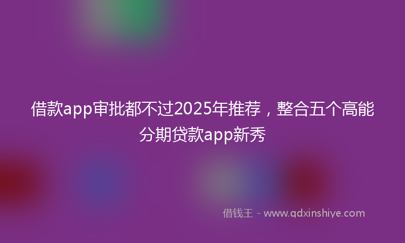 借款app审批都不过2025年推荐，整合五个高能分期贷款app新秀