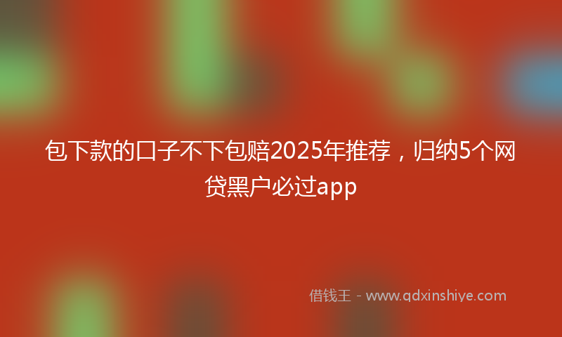 包下款的口子不下包赔2025年推荐，归纳5个网贷黑户必过app