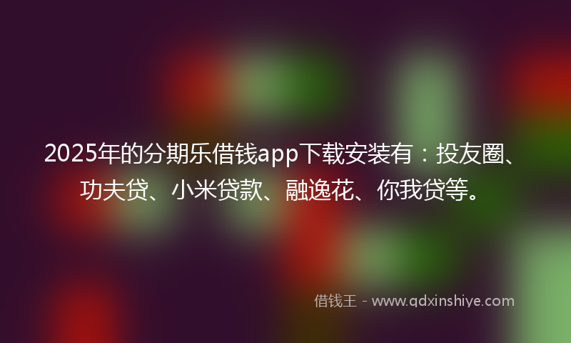 2025年的分期乐借钱app下载安装有：投友圈、功夫贷、小米贷款、融逸花、你我贷等。