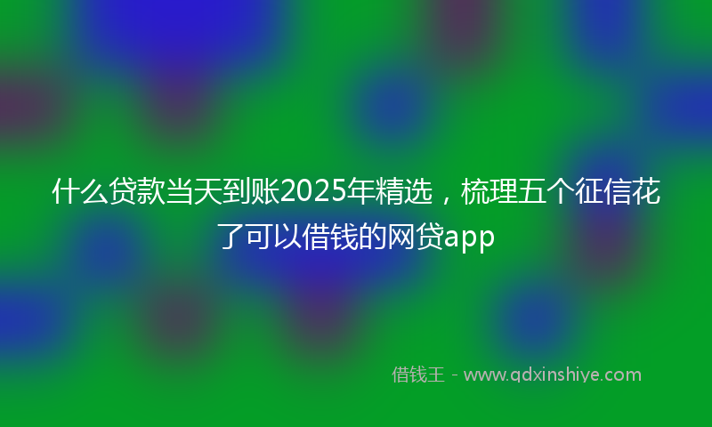 什么贷款当天到账2025年精选，梳理五个征信花了可以借钱的网贷app