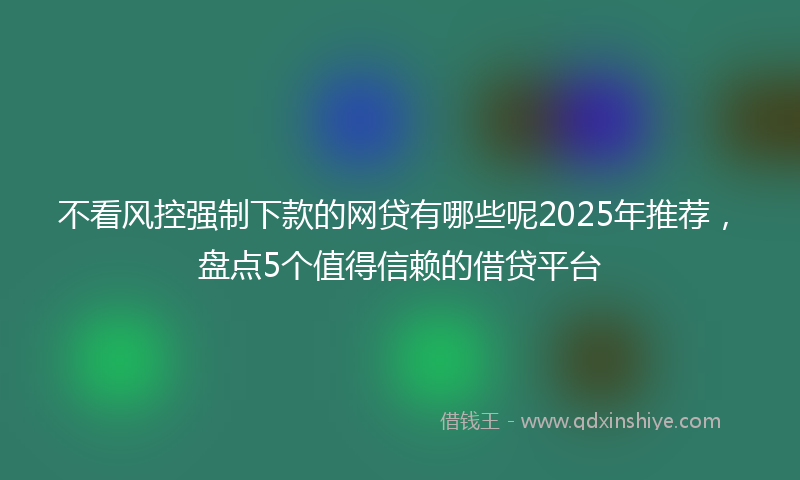 不看风控强制下款的网贷有哪些呢2025年推荐，盘点5个值得信赖的借贷平台