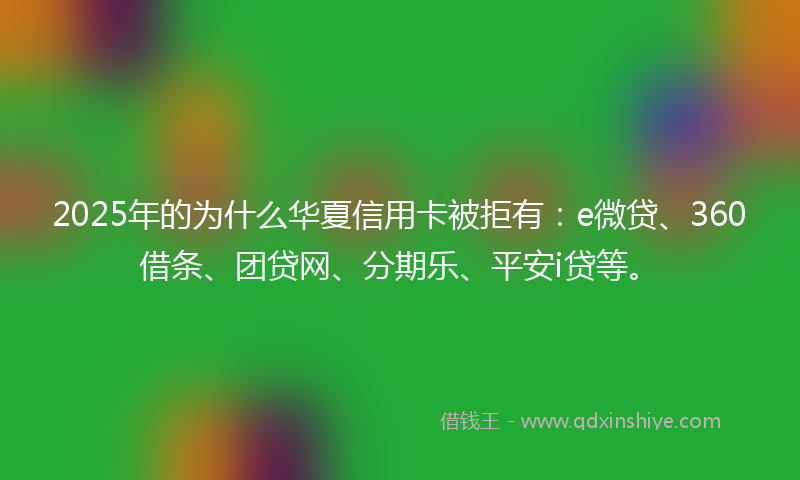 2025年的为什么华夏信用卡被拒有：e微贷、360借条、团贷网、分期乐、平安i贷等。