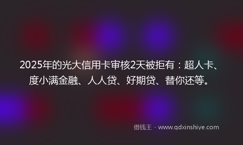 2025年的光大信用卡审核2天被拒有：超人卡、度小满金融、人人贷、好期贷、替你还等。