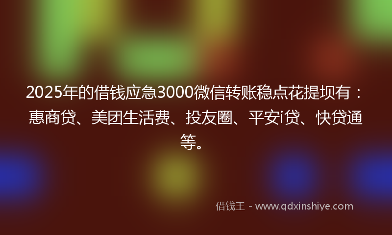 2025年的借钱应急3000微信转账稳点花提坝有：惠商贷、美团生活费、投友圈、平安i贷、快贷通等。