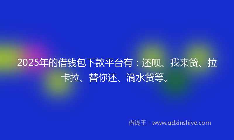 2025年的借钱包下款平台有：还呗、我来贷、拉卡拉、替你还、滴水贷等。