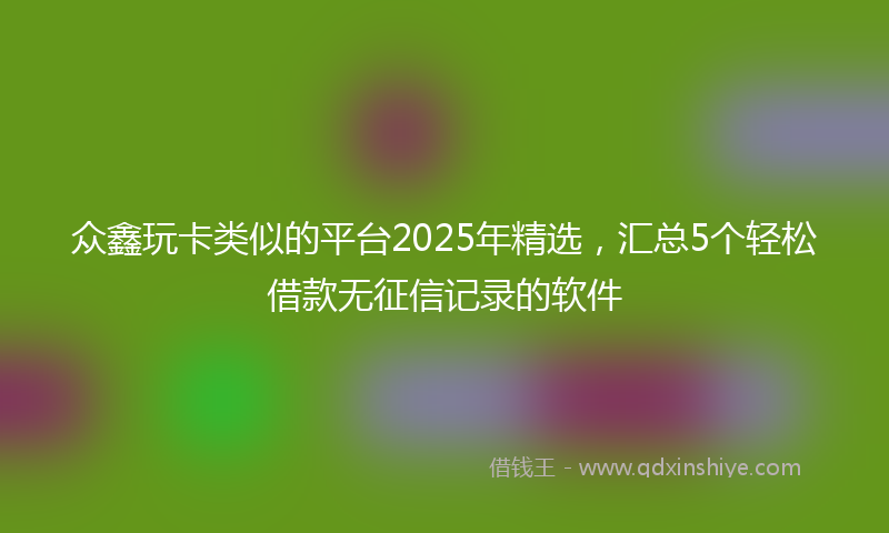 众鑫玩卡类似的平台2025年精选，汇总5个轻松借款无征信记录的软件