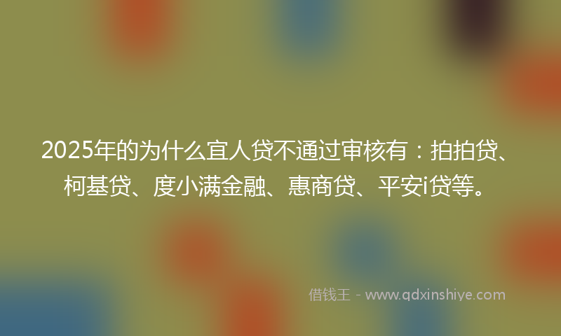 2025年的为什么宜人贷不通过审核有：拍拍贷、柯基贷、度小满金融、惠商贷、平安i贷等。
