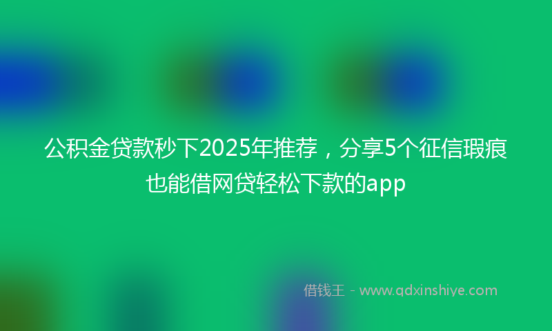 公积金贷款秒下2025年推荐，分享5个征信瑕疵也能借网贷轻松下款的app