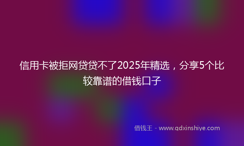 信用卡被拒网贷贷不了2025年精选，分享5个比较靠谱的借钱口子