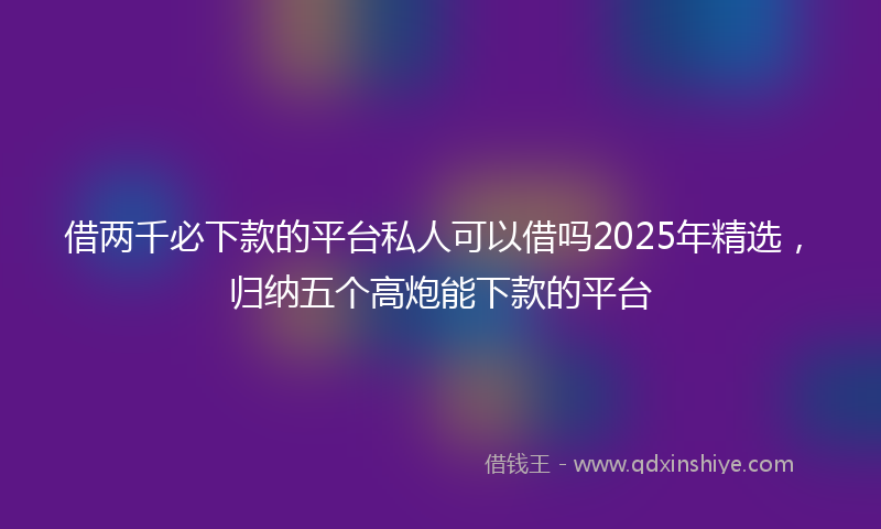 借两千必下款的平台私人可以借吗2025年精选，归纳五个高炮能下款的平台