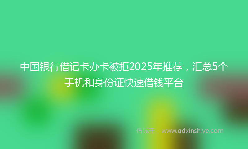 中国银行借记卡办卡被拒2025年推荐，汇总5个手机和身份证快速借钱平台