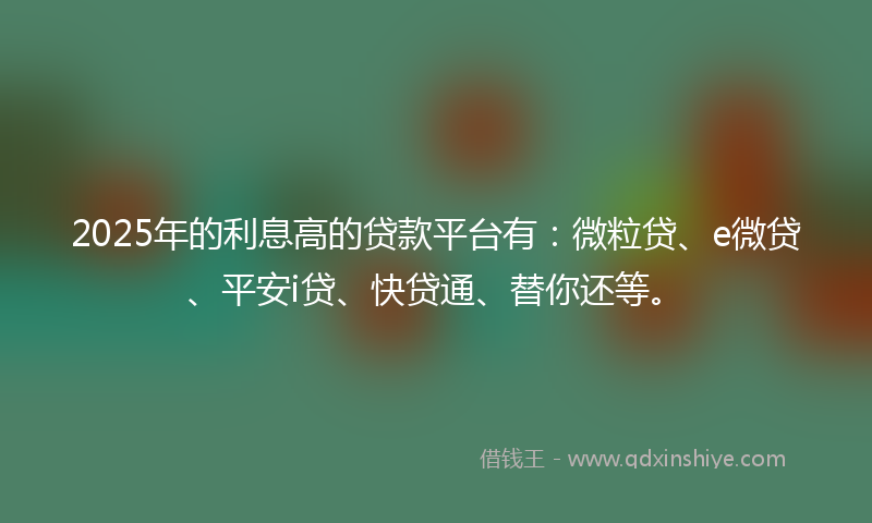 2025年的利息高的贷款平台有：微粒贷、e微贷、平安i贷、快贷通、替你还等。