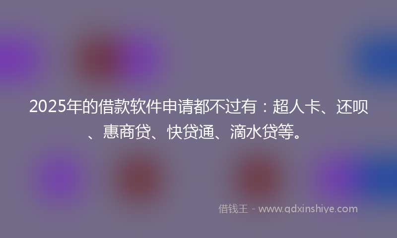 2025年的借款软件申请都不过有：超人卡、还呗、惠商贷、快贷通、滴水贷等。