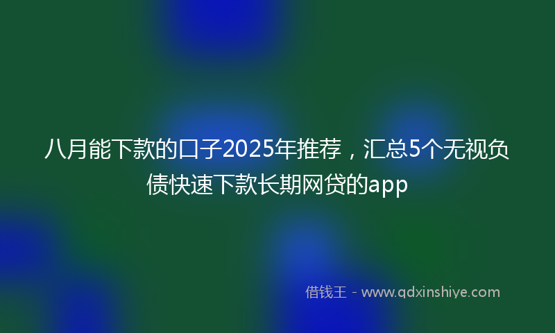 八月能下款的口子2025年推荐，汇总5个无视负债快速下款长期网贷的app