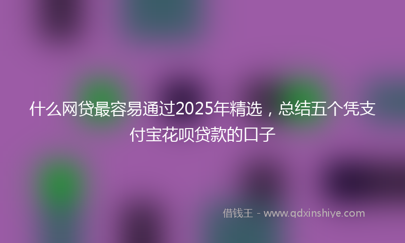 什么网贷最容易通过2025年精选，总结五个凭支付宝花呗贷款的口子