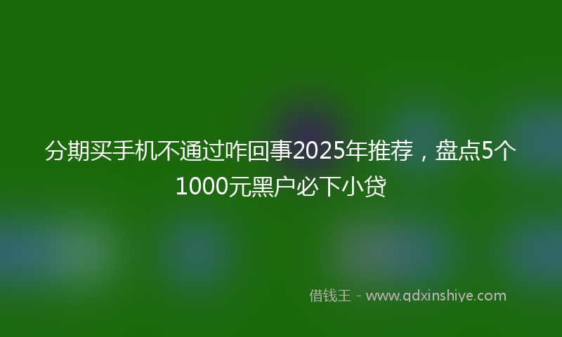分期买手机不通过咋回事2025年推荐，盘点5个1000元黑户必下小贷