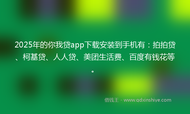 2025年的你我贷app下载安装到手机有：拍拍贷、柯基贷、人人贷、美团生活费、百度有钱花等。