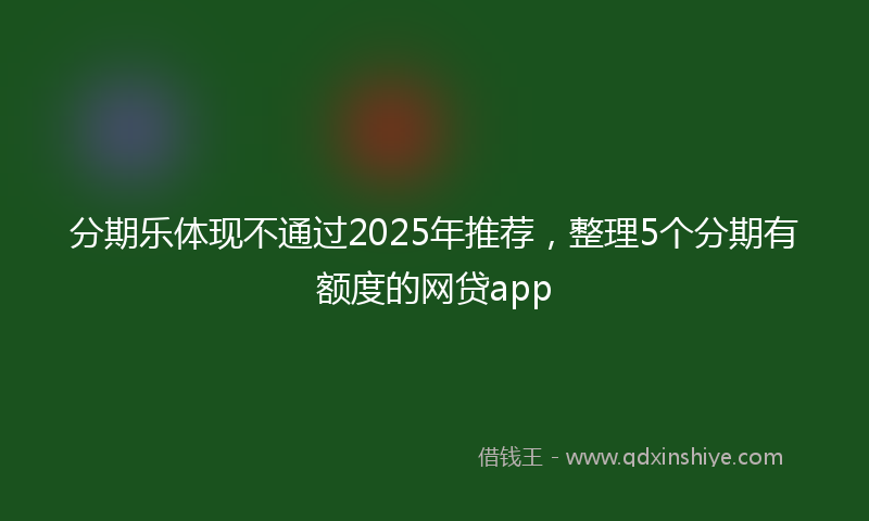 分期乐体现不通过2025年推荐，整理5个分期有额度的网贷app