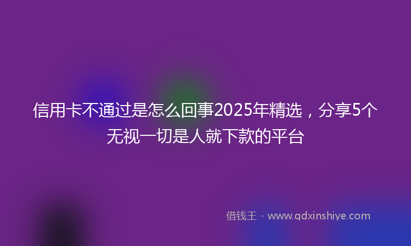 信用卡不通过是怎么回事2025年精选，分享5个无视一切是人就下款的平台