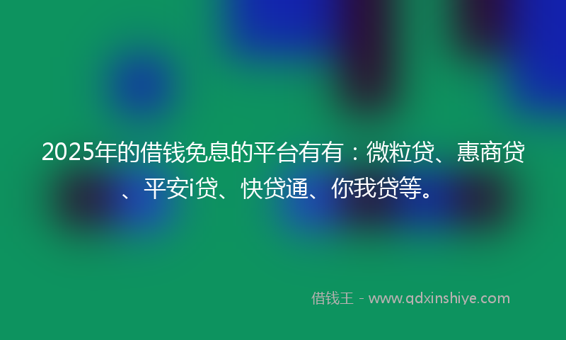 2025年的借钱免息的平台有有：微粒贷、惠商贷、平安i贷、快贷通、你我贷等。