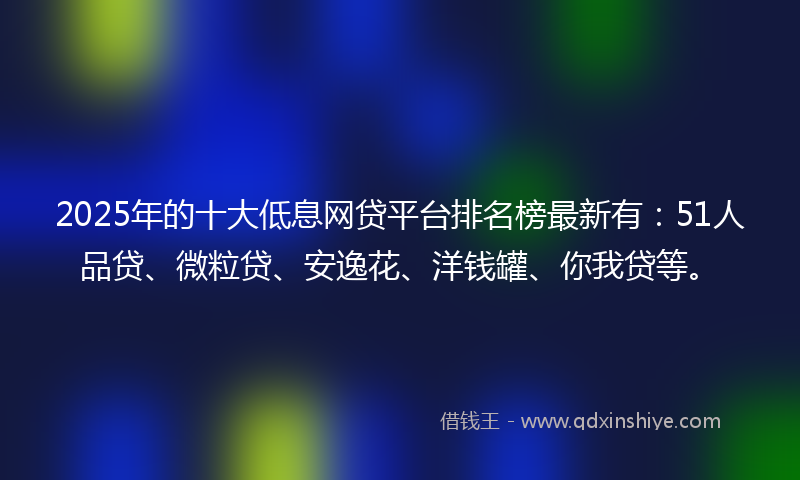 2025年的十大低息网贷平台排名榜最新有：51人品贷、微粒贷、安逸花、洋钱罐、你我贷等。