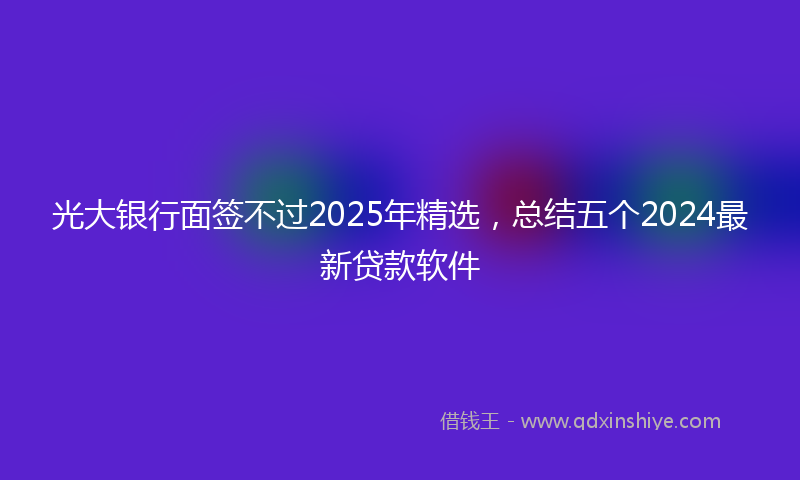 光大银行面签不过2025年精选，总结五个2024最新贷款软件