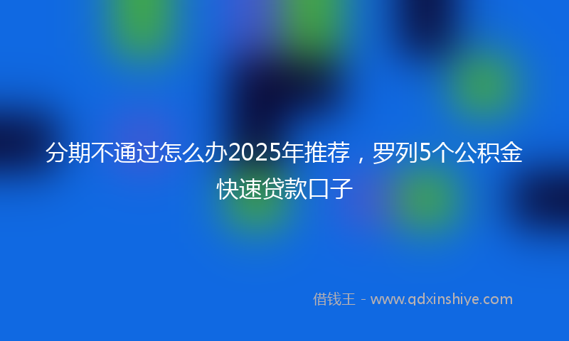 分期不通过怎么办2025年推荐，罗列5个公积金快速贷款口子
