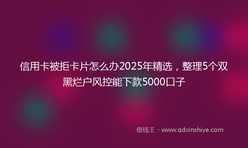 信用卡被拒卡片怎么办2025年精选，整理5个双黑烂户风控能下款5000口子