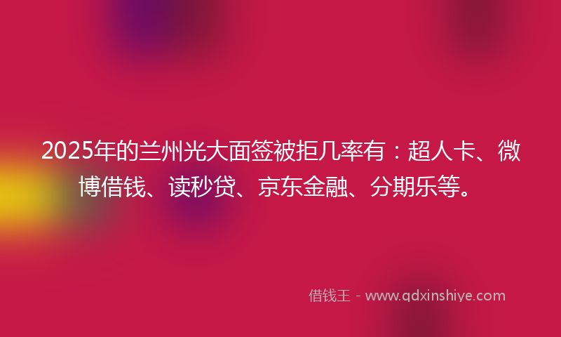 2025年的兰州光大面签被拒几率有：超人卡、微博借钱、读秒贷、京东金融、分期乐等。