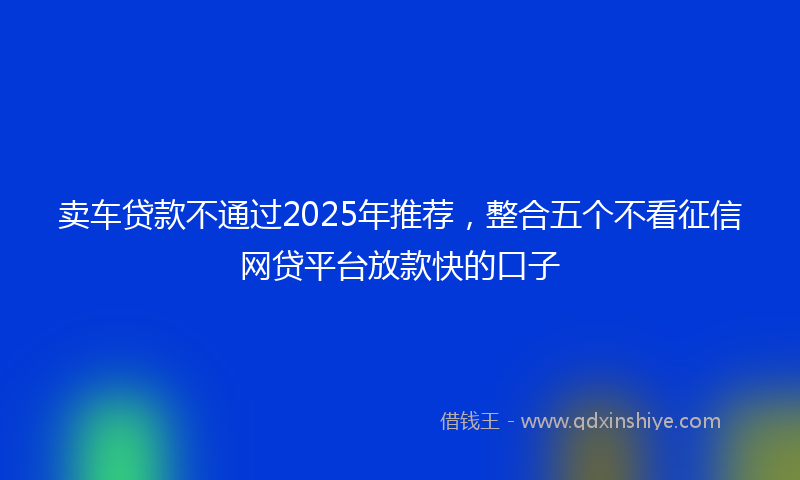 卖车贷款不通过2025年推荐，整合五个不看征信网贷平台放款快的口子