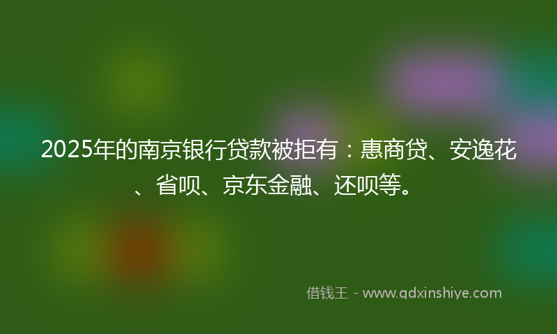 2025年的南京银行贷款被拒有：惠商贷、安逸花、省呗、京东金融、还呗等。