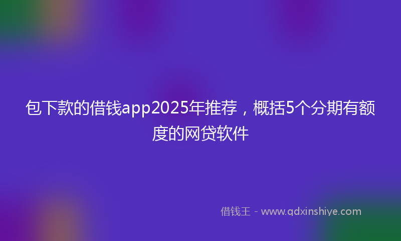 包下款的借钱app2025年推荐，概括5个分期有额度的网贷软件