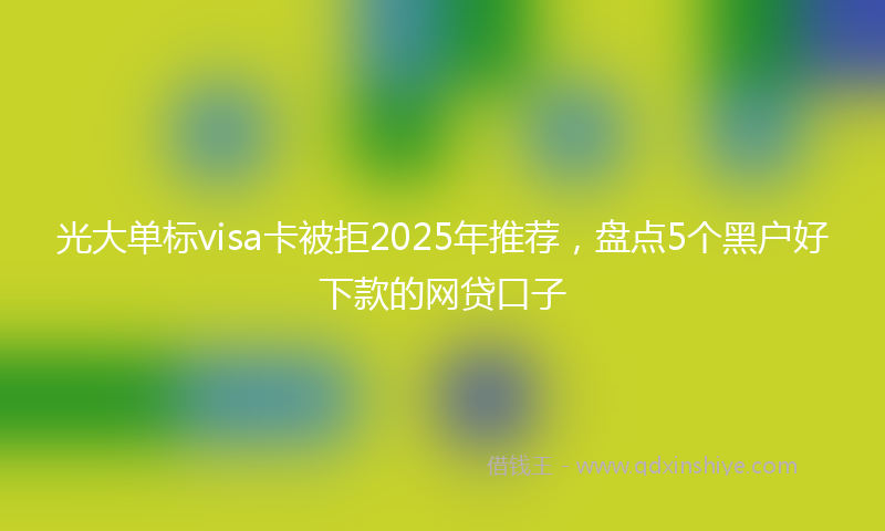 光大单标visa卡被拒2025年推荐，盘点5个黑户好下款的网贷口子