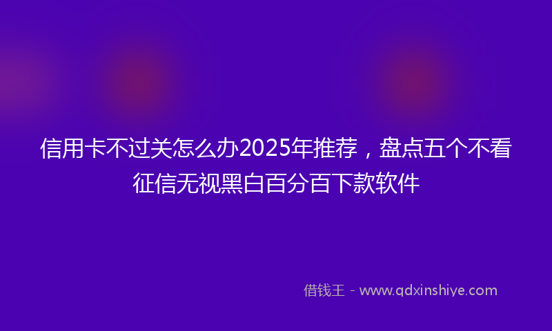 信用卡不过关怎么办2025年推荐，盘点五个不看征信无视黑白百分百下款软件